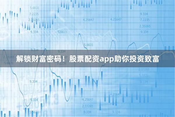 解锁财富密码！股票配资app助你投资致富