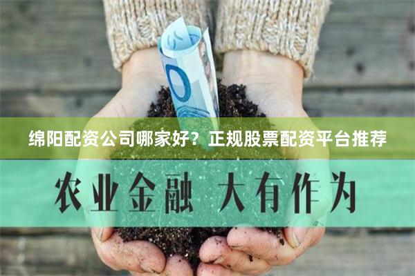 绵阳配资公司哪家好？正规股票配资平台推荐