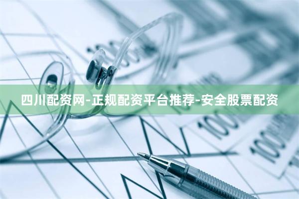 四川配资网-正规配资平台推荐-安全股票配资