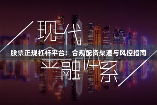 股票正规杠杆平台：合规配资渠道与风控指南